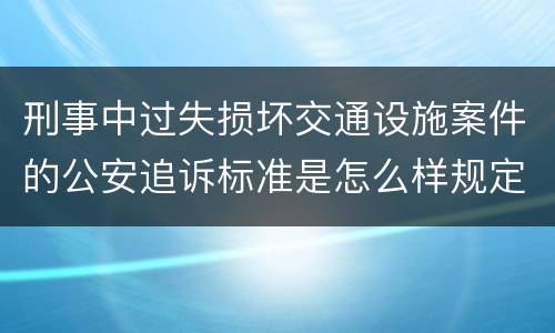 刑事中过失损坏交通设施案件的公安追诉标准是怎么样规定