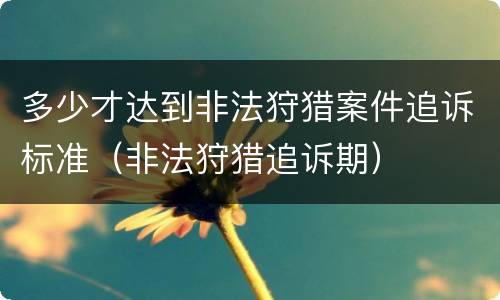 多少才达到非法狩猎案件追诉标准（非法狩猎追诉期）