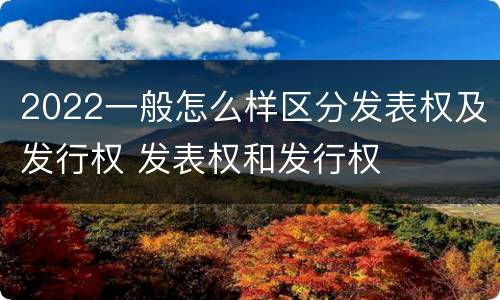2022一般怎么样区分发表权及发行权 发表权和发行权