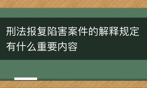刑法报复陷害案件的解释规定有什么重要内容