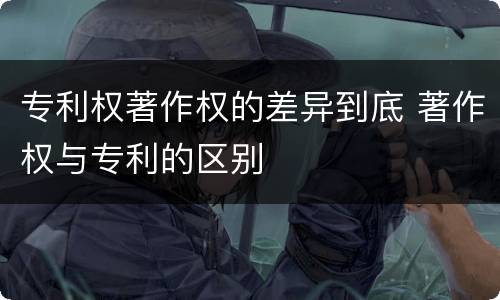 专利权著作权的差异到底 著作权与专利的区别