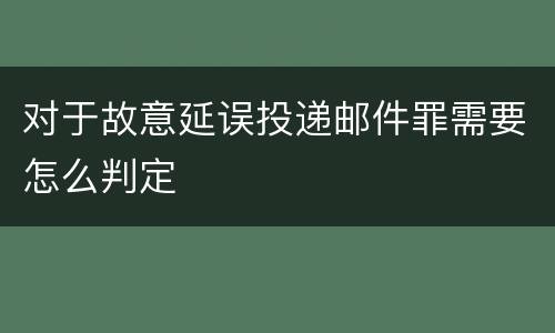 对于故意延误投递邮件罪需要怎么判定