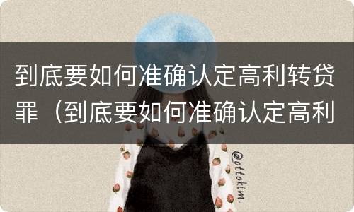 到底要如何准确认定高利转贷罪（到底要如何准确认定高利转贷罪行）
