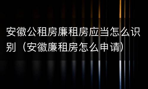 安徽公租房廉租房应当怎么识别（安徽廉租房怎么申请）