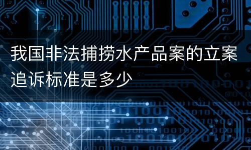 我国非法捕捞水产品案的立案追诉标准是多少