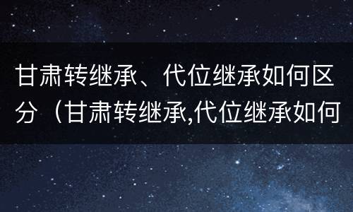 甘肃转继承、代位继承如何区分（甘肃转继承,代位继承如何区分等级）