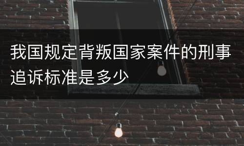 我国规定背叛国家案件的刑事追诉标准是多少