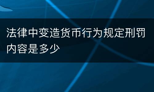 法律中变造货币行为规定刑罚内容是多少