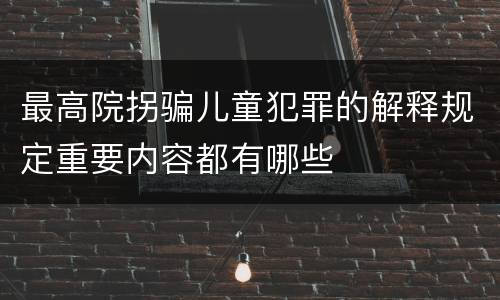 最高院拐骗儿童犯罪的解释规定重要内容都有哪些