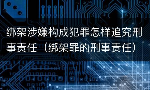 绑架涉嫌构成犯罪怎样追究刑事责任（绑架罪的刑事责任）