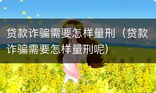 贷款诈骗需要怎样量刑（贷款诈骗需要怎样量刑呢）