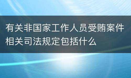 有关非国家工作人员受贿案件相关司法规定包括什么
