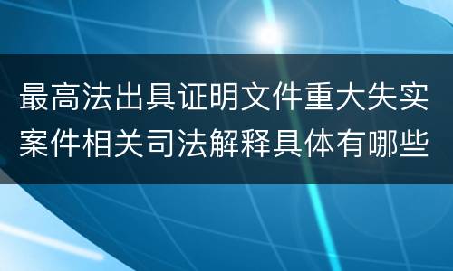 最高法出具证明文件重大失实案件相关司法解释具体有哪些主要内容