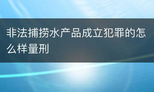 非法捕捞水产品成立犯罪的怎么样量刑