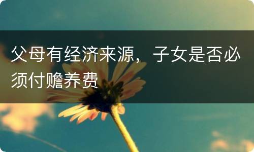 父母有经济来源，子女是否必须付赡养费