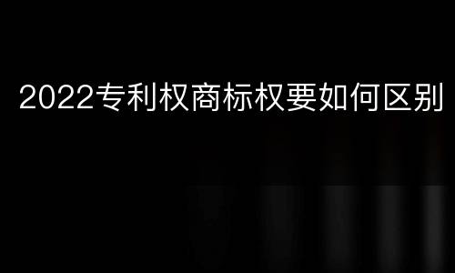 2022专利权商标权要如何区别