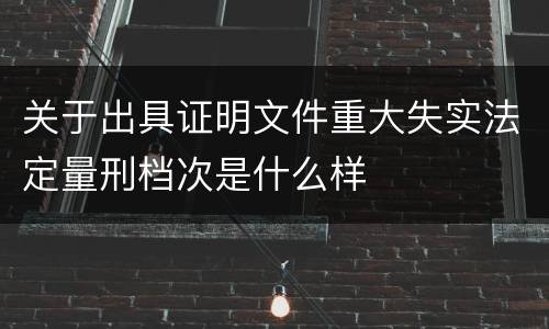 关于出具证明文件重大失实法定量刑档次是什么样