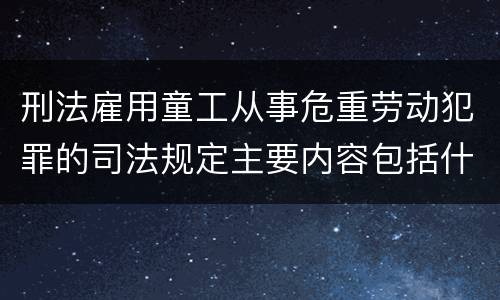 刑法雇用童工从事危重劳动犯罪的司法规定主要内容包括什么