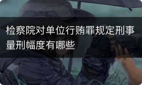 检察院对单位行贿罪规定刑事量刑幅度有哪些