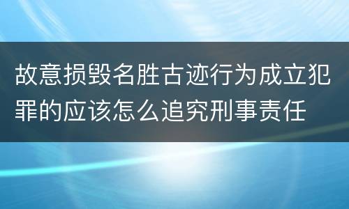 故意损毁名胜古迹行为成立犯罪的应该怎么追究刑事责任