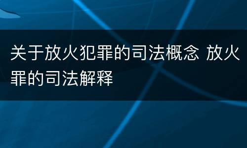 关于放火犯罪的司法概念 放火罪的司法解释