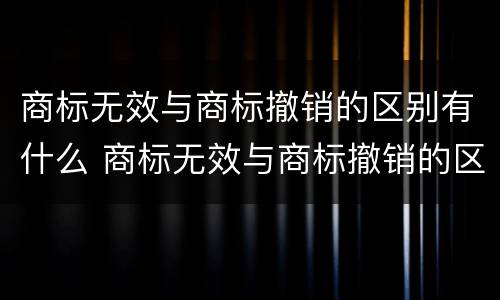 商标无效与商标撤销的区别有什么 商标无效与商标撤销的区别有什么影响