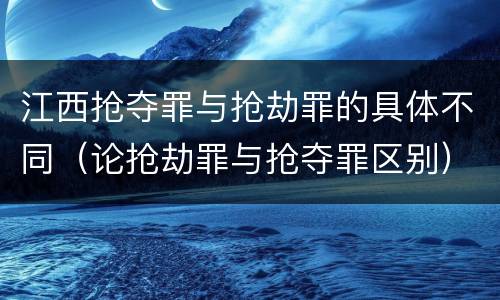 江西抢夺罪与抢劫罪的具体不同（论抢劫罪与抢夺罪区别）