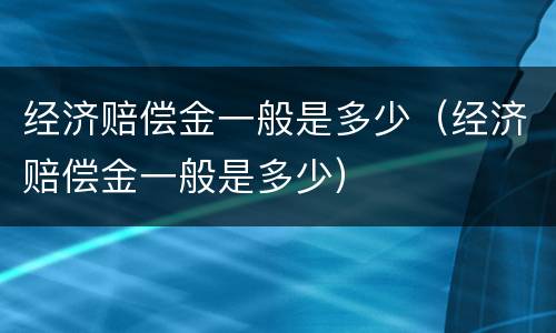 经济赔偿金一般是多少（经济赔偿金一般是多少）