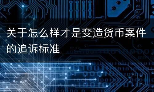 关于怎么样才是变造货币案件的追诉标准