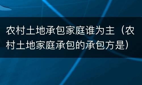 农村土地承包家庭谁为主（农村土地家庭承包的承包方是）