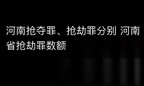 河南抢夺罪、抢劫罪分别 河南省抢劫罪数额
