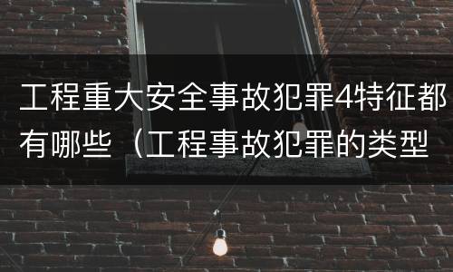 工程重大安全事故犯罪4特征都有哪些（工程事故犯罪的类型）