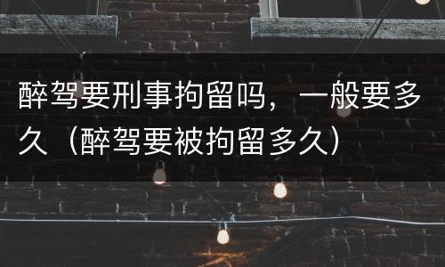 醉驾要刑事拘留吗，一般要多久（醉驾要被拘留多久）