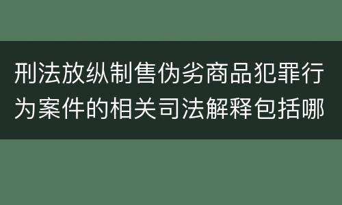 刑法放纵制售伪劣商品犯罪行为案件的相关司法解释包括哪些重要规定