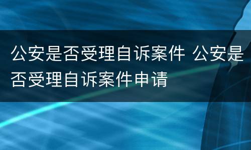 公安是否受理自诉案件 公安是否受理自诉案件申请