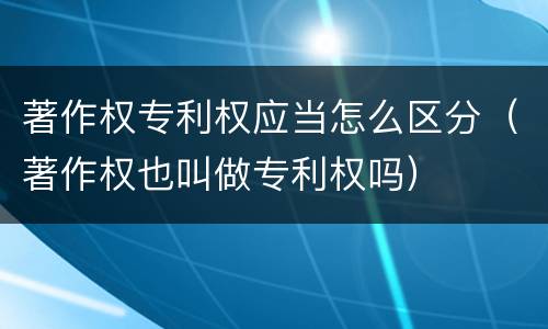 著作权专利权应当怎么区分（著作权也叫做专利权吗）