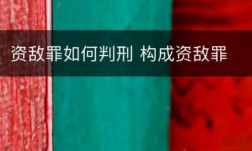 资敌罪如何判刑 构成资敌罪