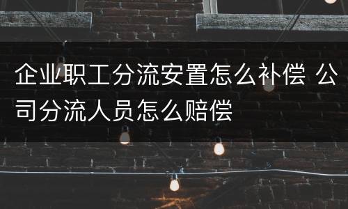 企业职工分流安置怎么补偿 公司分流人员怎么赔偿