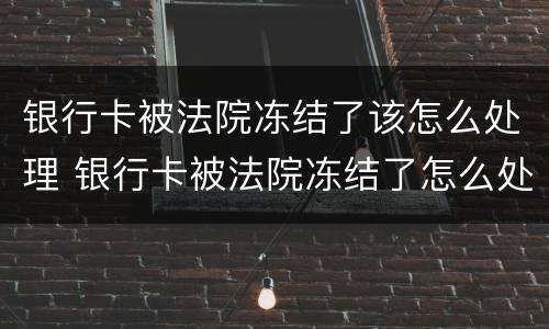 银行卡被法院冻结了该怎么处理 银行卡被法院冻结了怎么处理 能申请留生活费吗