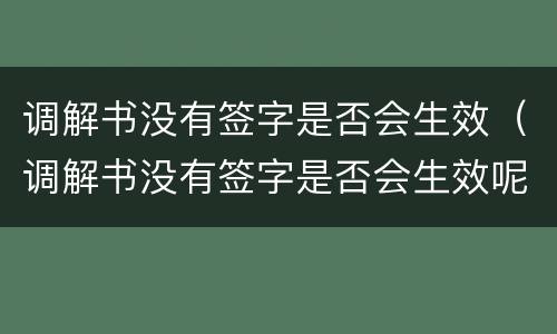 调解书没有签字是否会生效（调解书没有签字是否会生效呢）
