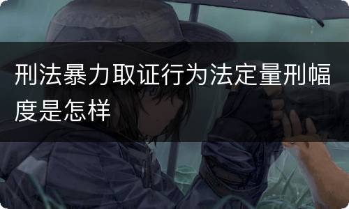 刑法暴力取证行为法定量刑幅度是怎样