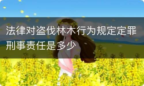 法律对盗伐林木行为规定定罪刑事责任是多少