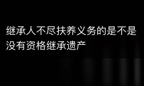 继承人不尽扶养义务的是不是没有资格继承遗产