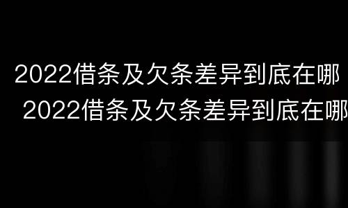 2022借条及欠条差异到底在哪 2022借条及欠条差异到底在哪写
