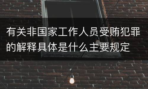 有关非国家工作人员受贿犯罪的解释具体是什么主要规定