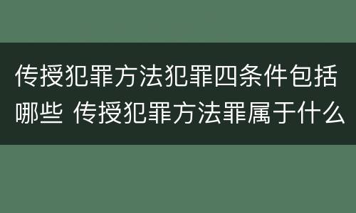 传授犯罪方法犯罪四条件包括哪些 传授犯罪方法罪属于什么犯罪类型