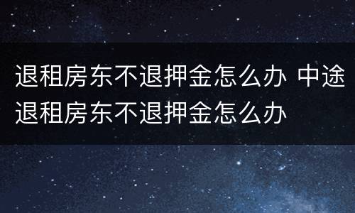 退租房东不退押金怎么办 中途退租房东不退押金怎么办