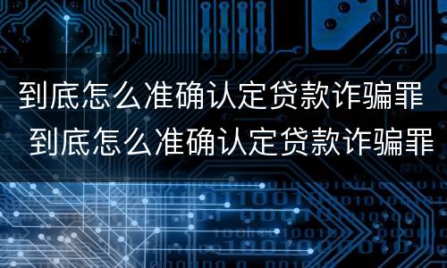 到底怎么准确认定贷款诈骗罪 到底怎么准确认定贷款诈骗罪的标准
