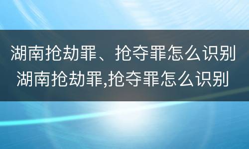 湖南抢劫罪、抢夺罪怎么识别 湖南抢劫罪,抢夺罪怎么识别认定