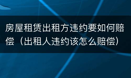 房屋租赁出租方违约要如何赔偿（出租人违约该怎么赔偿）